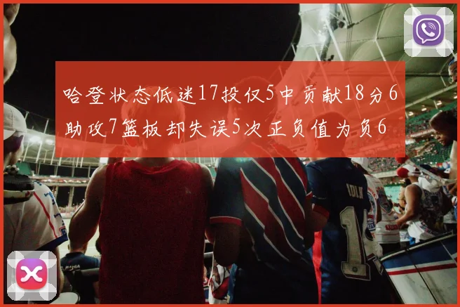 哈登状态低迷17投仅5中贡献18分6助攻7篮板却失误5次正负值为负6