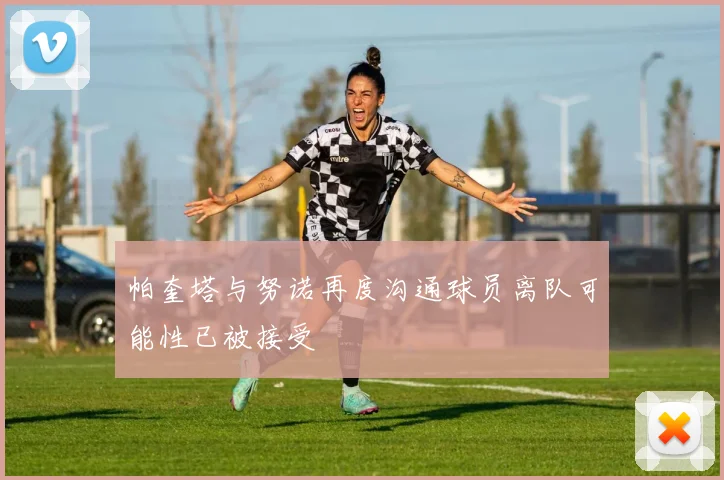 帕奎塔与努诺再度沟通球员离队可能性已被接受