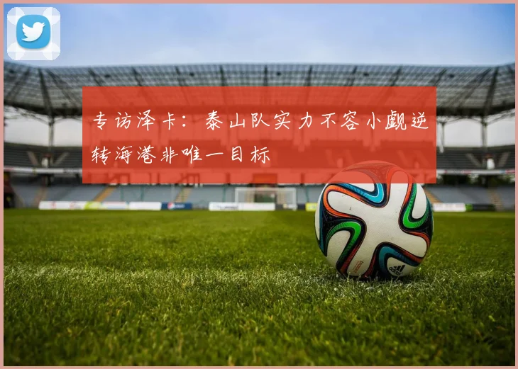 专访泽卡：泰山队实力不容小觑逆转海港非唯一目标