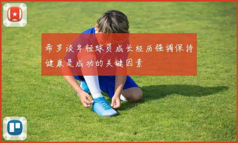 希罗谈年轻球员成长经历强调保持健康是成功的关键因素