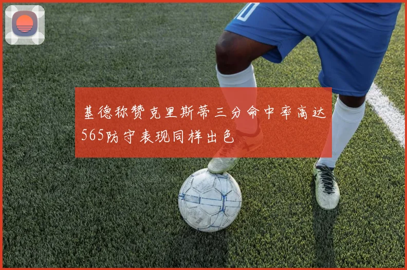 基德称赞克里斯蒂三分命中率高达565防守表现同样出色