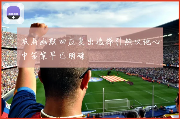 浓眉幽默回应复出选择引热议他心中答案早已明确