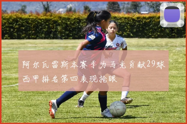 阿尔瓦雷斯本赛季为马竞贡献29球西甲排名第四表现抢眼