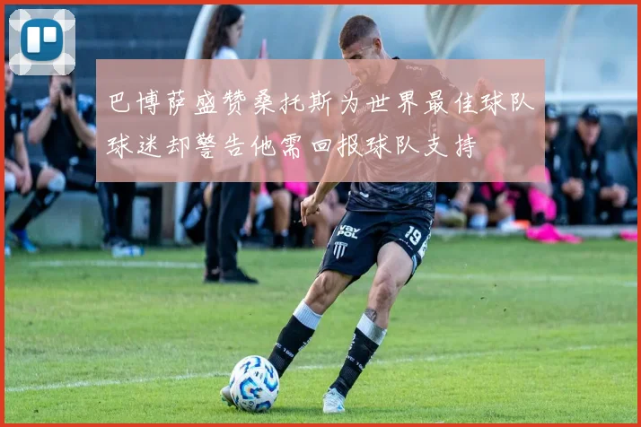 巴博萨盛赞桑托斯为世界最佳球队球迷却警告他需回报球队支持