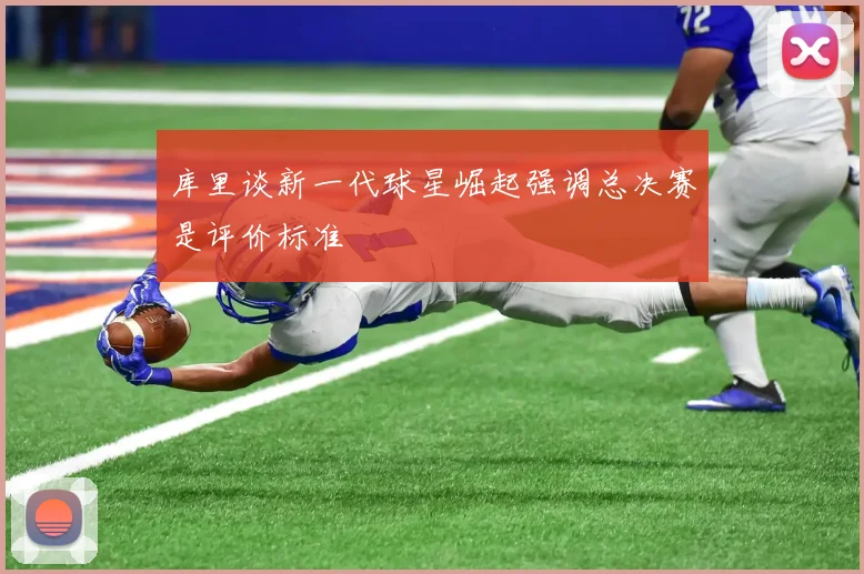 库里谈新一代球星崛起强调总决赛是评价标准