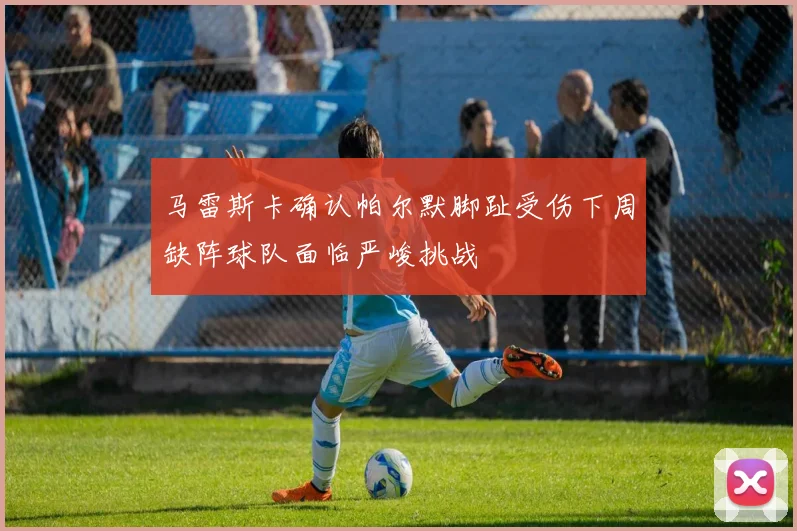 马雷斯卡确认帕尔默脚趾受伤下周缺阵球队面临严峻挑战