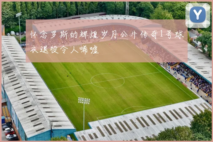 怀念罗斯的辉煌岁月公牛传奇1号球衣退役令人唏嘘