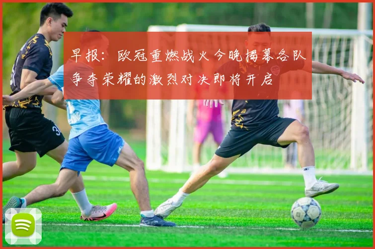 早报：欧冠重燃战火今晚揭幕各队争夺荣耀的激烈对决即将开启