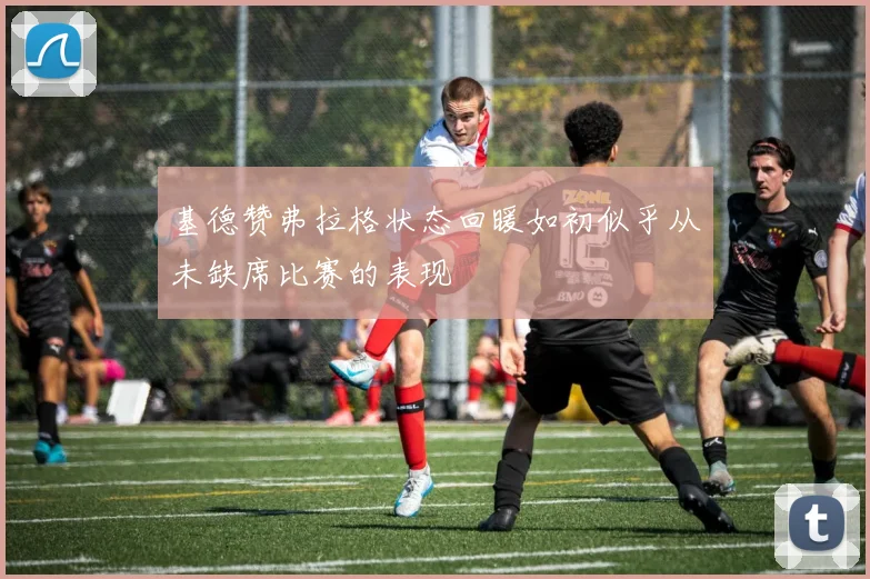 基德赞弗拉格状态回暖如初似乎从未缺席比赛的表现