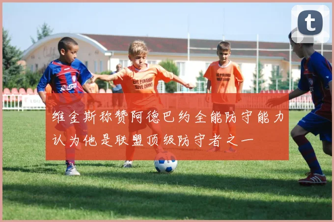 维金斯称赞阿德巴约全能防守能力认为他是联盟顶级防守者之一