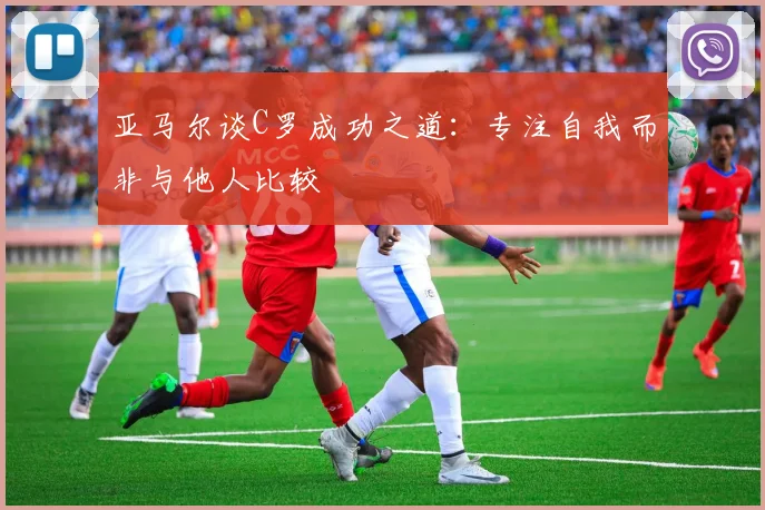 亚马尔谈C罗成功之道：专注自我而非与他人比较