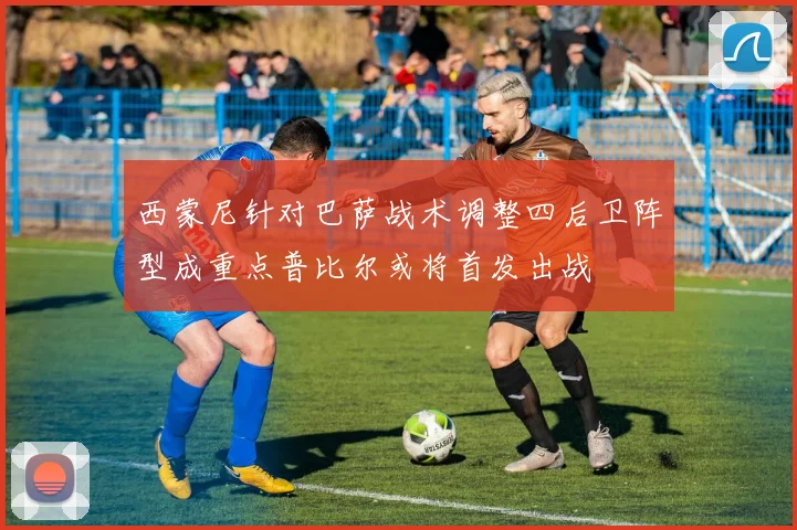 西蒙尼针对巴萨战术调整四后卫阵型成重点普比尔或将首发出战