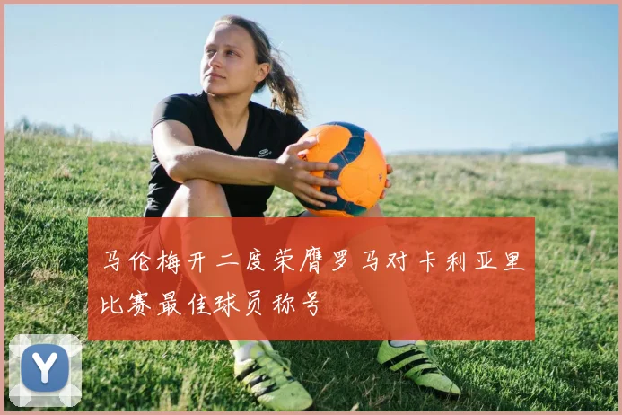 马伦梅开二度荣膺罗马对卡利亚里比赛最佳球员称号