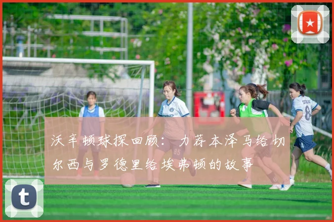 沃辛顿球探回顾：力荐本泽马给切尔西与罗德里给埃弗顿的故事