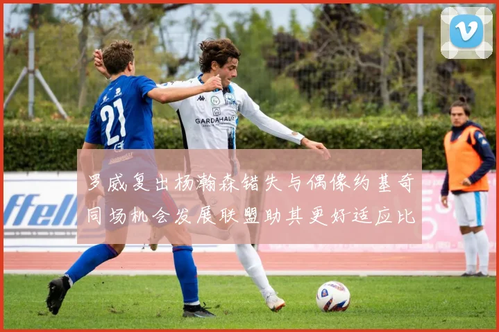 罗威复出杨瀚森错失与偶像约基奇同场机会发展联盟助其更好适应比赛节奏