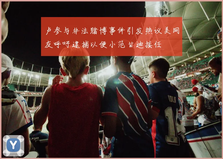 卢参与非法赌博事件引发热议美网友呼吁逮捕以便小范甘迪接任