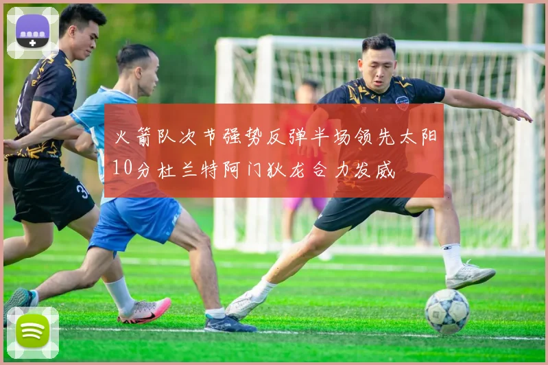 火箭队次节强势反弹半场领先太阳10分杜兰特阿门狄龙合力发威
