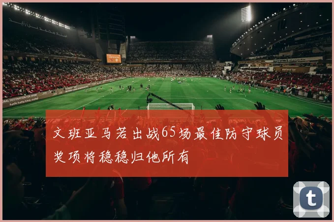 文班亚马若出战65场最佳防守球员奖项将稳稳归他所有