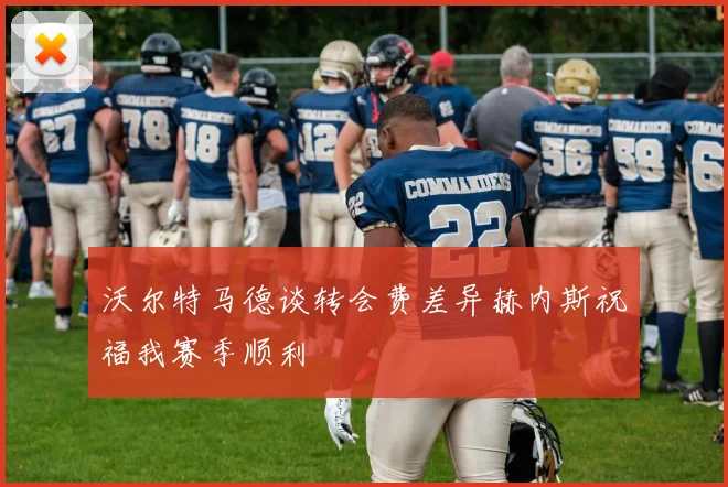 沃尔特马德谈转会费差异赫内斯祝福我赛季顺利