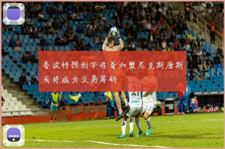 香波特预测字母哥加盟尼克斯唐斯或将成为交易筹码
