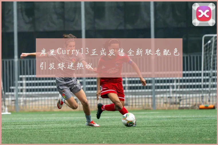 库里Curry13正式发售全新联名配色引发球迷热议