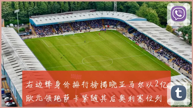 右边锋身价排行榜揭晓亚马尔以2亿欧元领跑萨卡紧随其后奥利塞位列第三