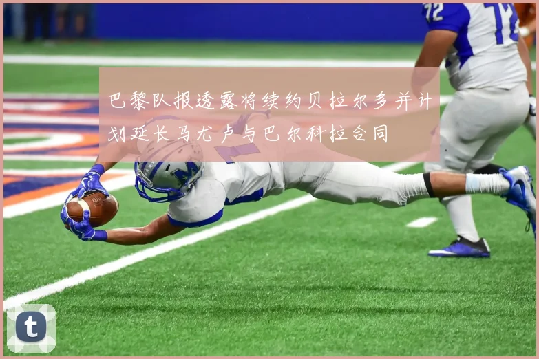 巴黎队报透露将续约贝拉尔多并计划延长马尤卢与巴尔科拉合同