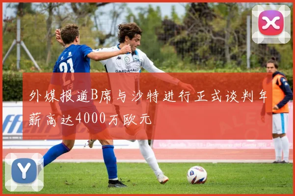 外媒报道B席与沙特进行正式谈判年薪高达4000万欧元