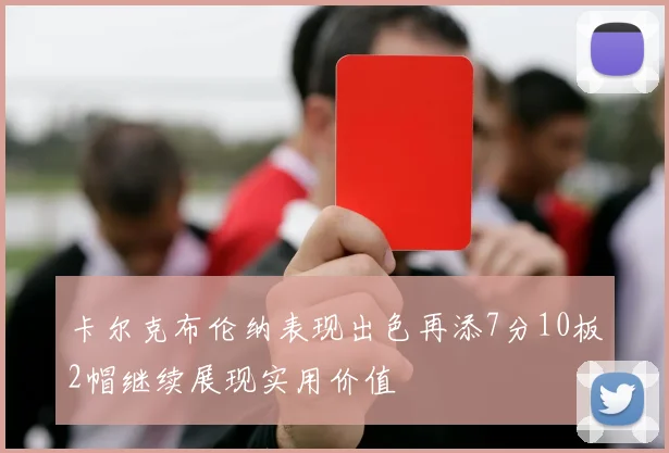 卡尔克布伦纳表现出色再添7分10板2帽继续展现实用价值