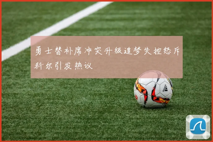勇士替补席冲突升级追梦失控怒斥科尔引发热议