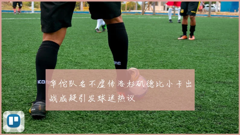 华佗队名不虚传洛杉矶德比小卡出战成疑引发球迷热议