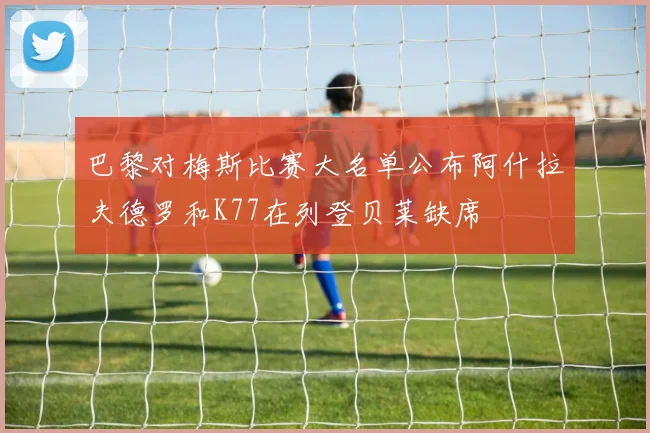 巴黎对梅斯比赛大名单公布阿什拉夫德罗和K77在列登贝莱缺席