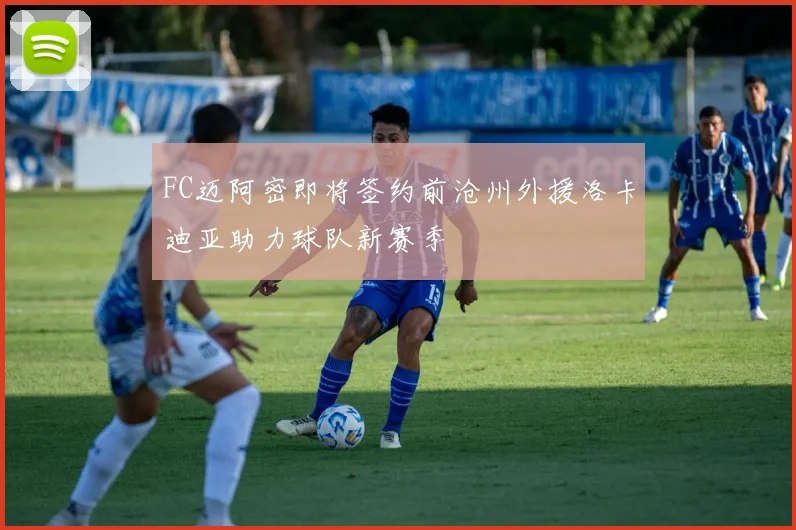 FC迈阿密即将签约前沧州外援洛卡迪亚助力球队新赛季
