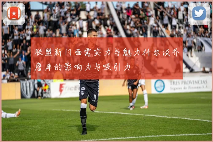 联盟新门面需实力与魅力科尔谈乔詹库的影响力与吸引力