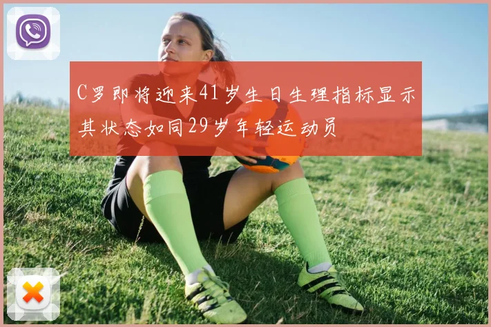C罗即将迎来41岁生日生理指标显示其状态如同29岁年轻运动员