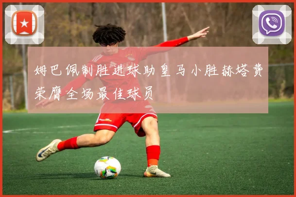 姆巴佩制胜进球助皇马小胜赫塔费荣膺全场最佳球员