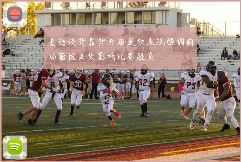 基德谈背靠背开局疲软表现强调前场篮板丢失影响比赛胜负