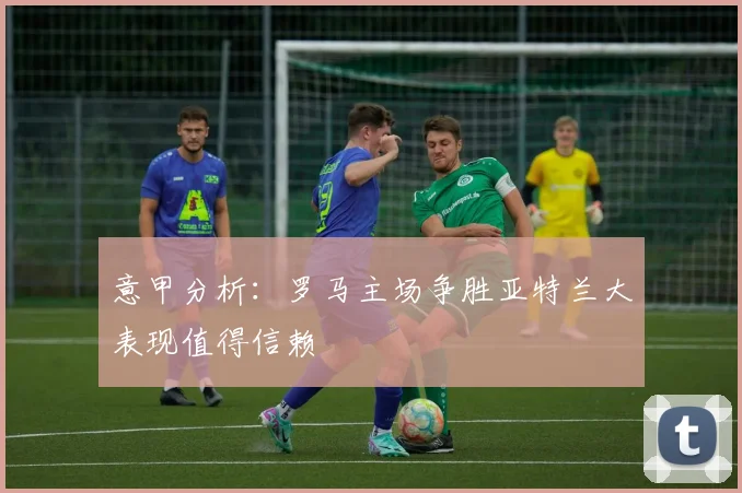 意甲分析：罗马主场争胜亚特兰大表现值得信赖