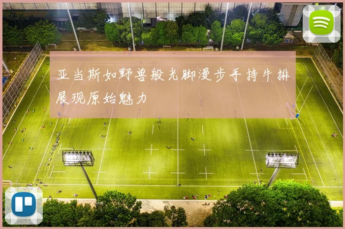 亚当斯如野兽般光脚漫步手持牛排展现原始魅力