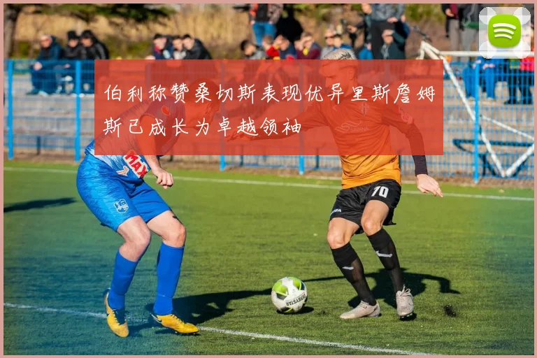 伯利称赞桑切斯表现优异里斯詹姆斯已成长为卓越领袖