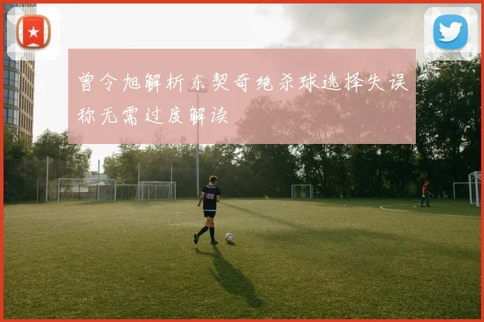 曾令旭解析东契奇绝杀球选择失误称无需过度解读