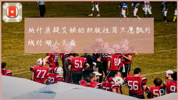 纳什质疑艾顿的积极性若只愿飘外线对湖人无益