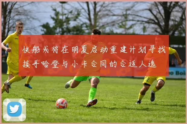 快船或将在明夏启动重建计划寻找接手哈登与小卡合同的合适人选