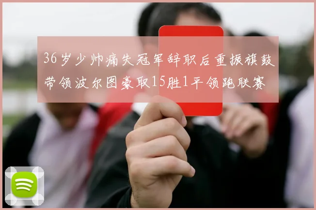 36岁少帅痛失冠军辞职后重振旗鼓带领波尔图豪取15胜1平领跑联赛