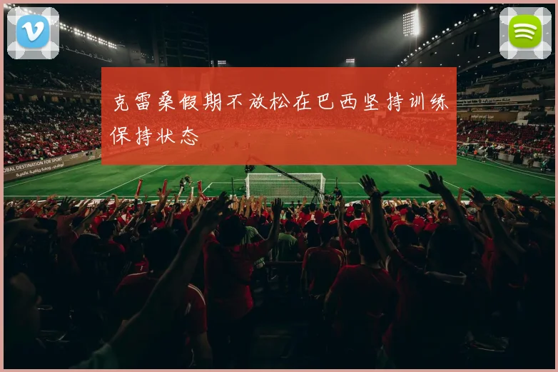 克雷桑假期不放松在巴西坚持训练保持状态