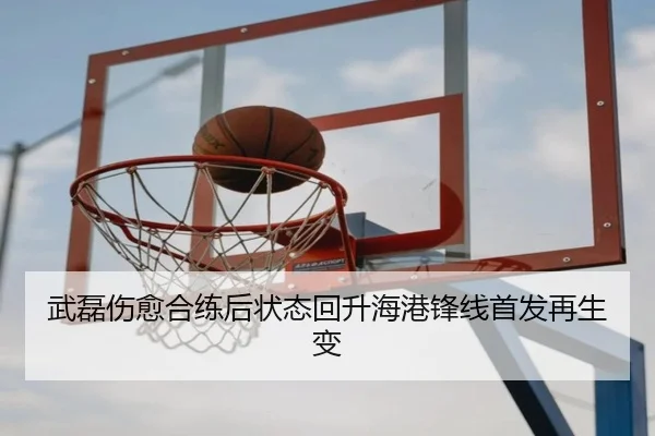 武磊伤愈合练后状态回升海港锋线首发再生变